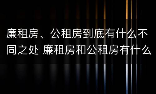 廉租房、公租房到底有什么不同之处 廉租房和公租房有什么不同