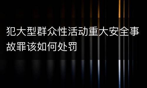 犯大型群众性活动重大安全事故罪该如何处罚