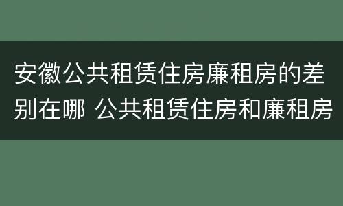 安徽公共租赁住房廉租房的差别在哪 公共租赁住房和廉租房的区别