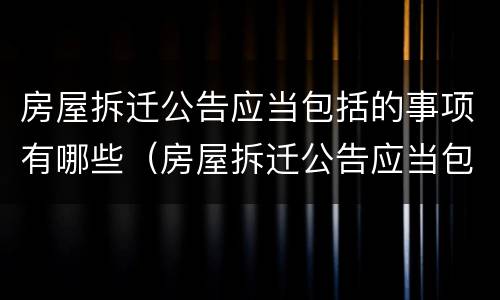 房屋拆迁公告应当包括的事项有哪些（房屋拆迁公告应当包括的事项有哪些内容）
