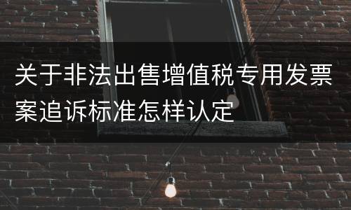 关于非法出售增值税专用发票案追诉标准怎样认定