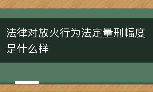 法律对放火行为法定量刑幅度是什么样