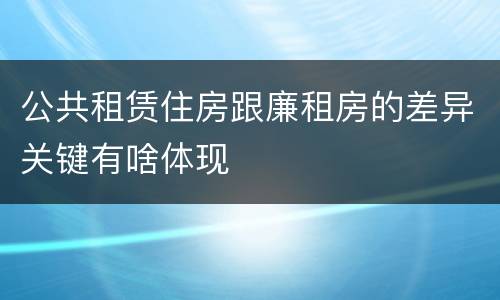 公共租赁住房跟廉租房的差异关键有啥体现