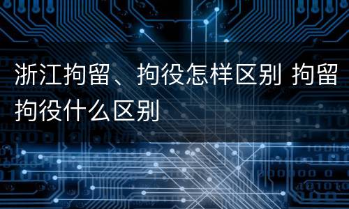 浙江拘留、拘役怎样区别 拘留拘役什么区别