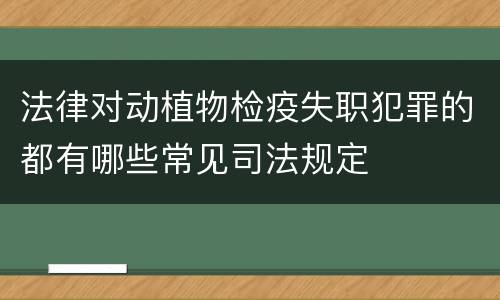 法律对动植物检疫失职犯罪的都有哪些常见司法规定