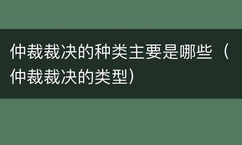 仲裁裁决的种类主要是哪些（仲裁裁决的类型）
