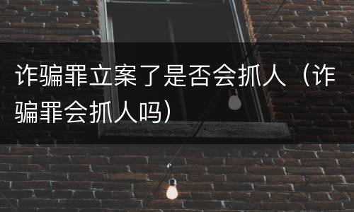 诈骗罪立案了是否会抓人（诈骗罪会抓人吗）