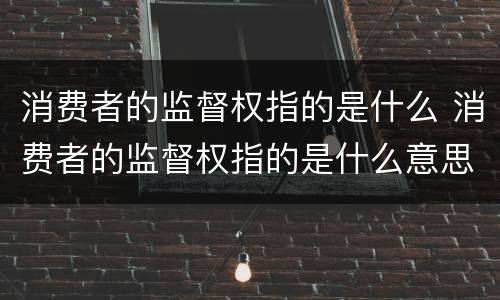 消费者的监督权指的是什么 消费者的监督权指的是什么意思