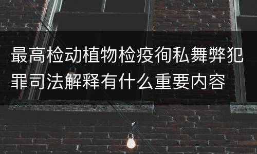 最高检动植物检疫徇私舞弊犯罪司法解释有什么重要内容