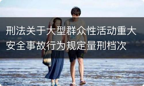 刑法关于大型群众性活动重大安全事故行为规定量刑档次