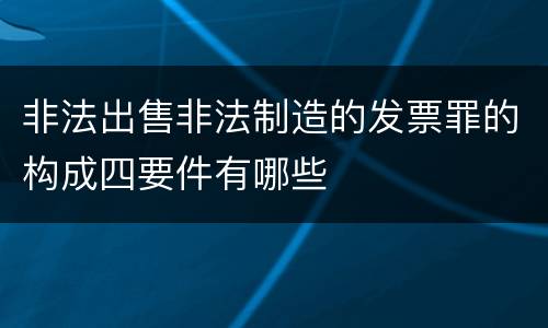 非法出售非法制造的发票罪的构成四要件有哪些