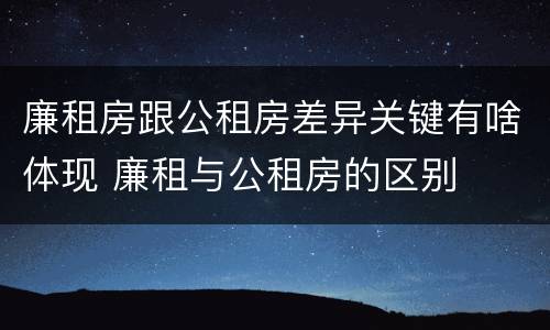 廉租房跟公租房差异关键有啥体现 廉租与公租房的区别