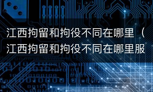 江西拘留和拘役不同在哪里（江西拘留和拘役不同在哪里服刑）