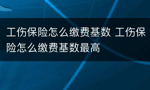 工伤保险怎么缴费基数 工伤保险怎么缴费基数最高