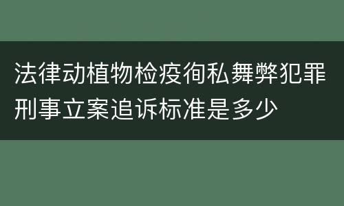 法律动植物检疫徇私舞弊犯罪刑事立案追诉标准是多少