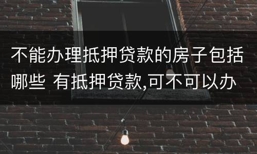 不能办理抵押贷款的房子包括哪些 有抵押贷款,可不可以办房屋贷款
