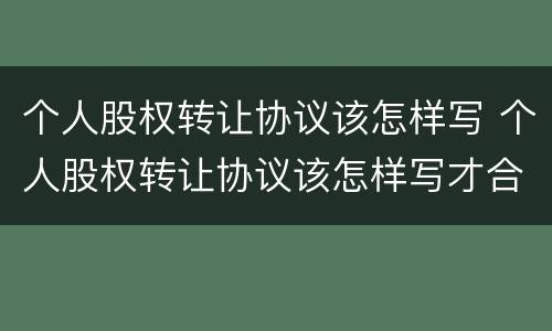 个人股权转让协议该怎样写 个人股权转让协议该怎样写才合法