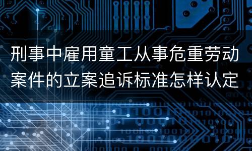 刑事中雇用童工从事危重劳动案件的立案追诉标准怎样认定