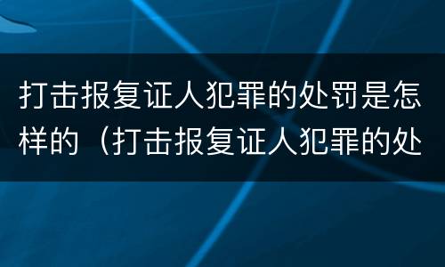 打击报复证人犯罪的处罚是怎样的（打击报复证人犯罪的处罚是怎样的情形）