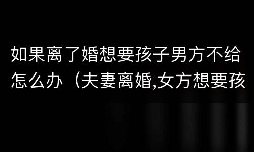 如果离了婚想要孩子男方不给怎么办(夫妻离婚,女方想要孩子,男方不给)