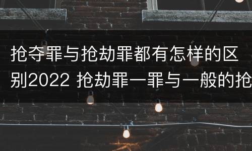 抢夺罪与抢劫罪都有怎样的区别2022 抢劫罪一罪与一般的抢劫罪区别