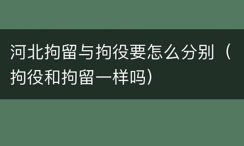 河北拘留与拘役要怎么分别（拘役和拘留一样吗）