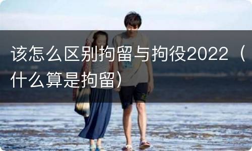 该怎么区别拘留与拘役2022（什么算是拘留）