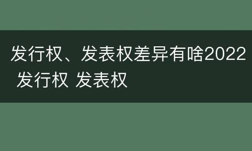 发行权、发表权差异有啥2022 发行权 发表权