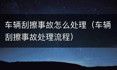 车辆刮擦事故怎么处理（车辆刮擦事故处理流程）