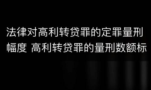 法律对高利转贷罪的定罪量刑幅度 高利转贷罪的量刑数额标准