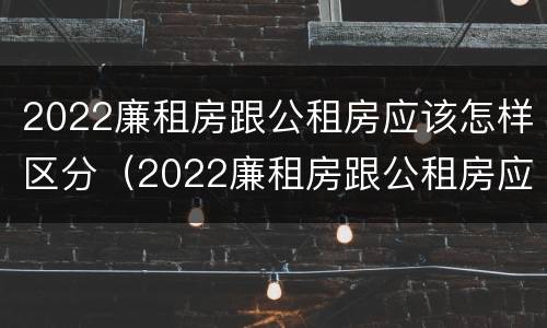 2022廉租房跟公租房应该怎样区分（2022廉租房跟公租房应该怎样区分图片）
