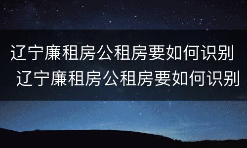 辽宁廉租房公租房要如何识别 辽宁廉租房公租房要如何识别房产证