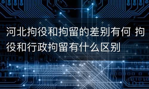 河北拘役和拘留的差别有何 拘役和行政拘留有什么区别