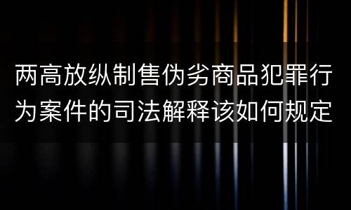 两高放纵制售伪劣商品犯罪行为案件的司法解释该如何规定