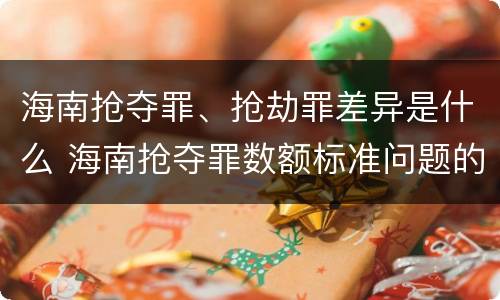海南抢夺罪、抢劫罪差异是什么 海南抢夺罪数额标准问题的规定