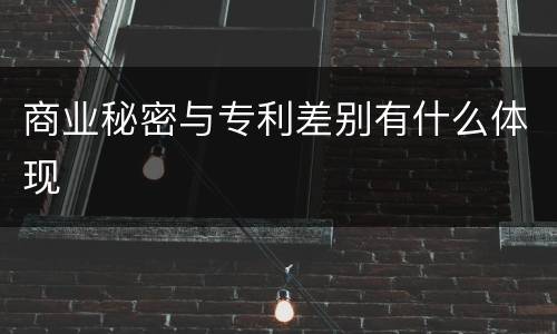 商业秘密与专利差别有什么体现