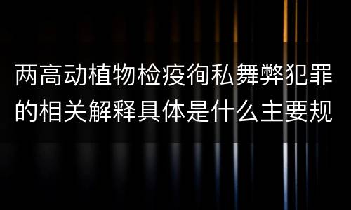 两高动植物检疫徇私舞弊犯罪的相关解释具体是什么主要规定