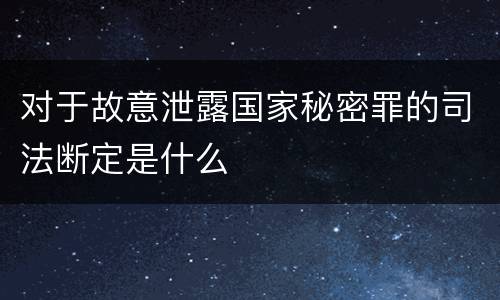 对于故意泄露国家秘密罪的司法断定是什么