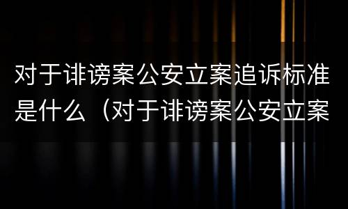 对于诽谤案公安立案追诉标准是什么（对于诽谤案公安立案追诉标准是什么意思）