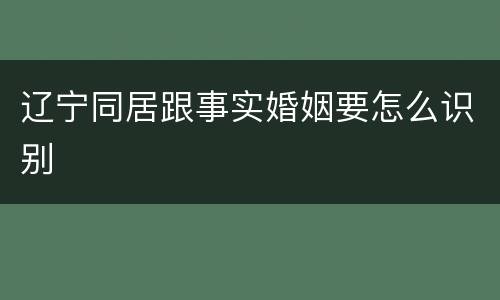 辽宁同居跟事实婚姻要怎么识别
