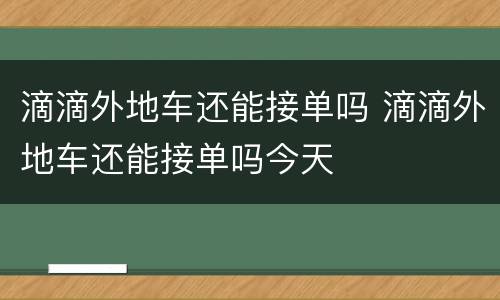 滴滴外地车还能接单吗 滴滴外地车还能接单吗今天