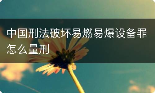 中国刑法破坏易燃易爆设备罪怎么量刑