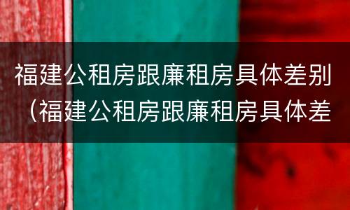 福建公租房跟廉租房具体差别（福建公租房跟廉租房具体差别是什么）