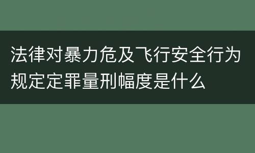 法律对暴力危及飞行安全行为规定定罪量刑幅度是什么