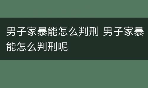 男子家暴能怎么判刑 男子家暴能怎么判刑呢