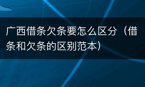 广西借条欠条要怎么区分（借条和欠条的区别范本）
