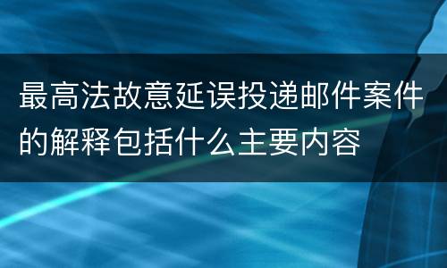 最高法故意延误投递邮件案件的解释包括什么主要内容