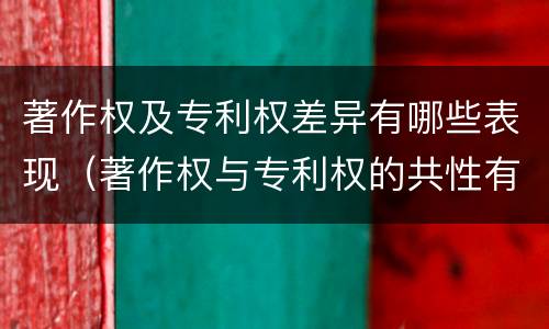 著作权及专利权差异有哪些表现（著作权与专利权的共性有）