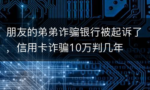 朋友的弟弟诈骗银行被起诉了，信用卡诈骗10万判几年