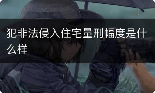 犯非法侵入住宅量刑幅度是什么样